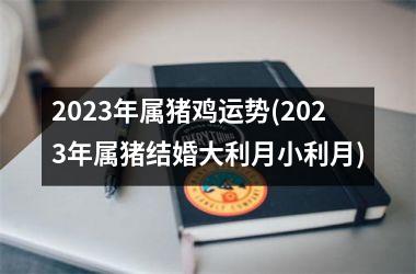 <h3>2025年属猪鸡运势(2025年属猪结婚大利月小利月)