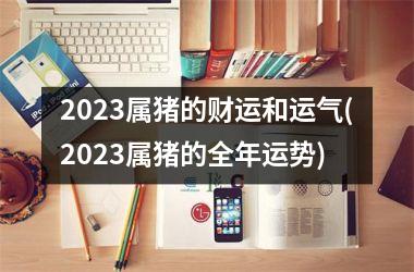 2025属猪的财运和运气(2025属猪的全年运势)