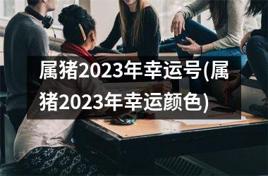 属猪2025年幸运号(属猪2025年幸运颜色)