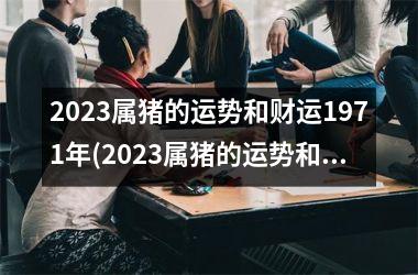 <h3>2025属猪的运势和财运1971年(2025属猪的运势和财运)