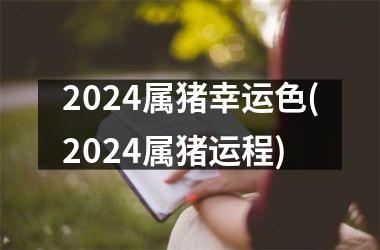 2024属猪幸运色(2024属猪运程)