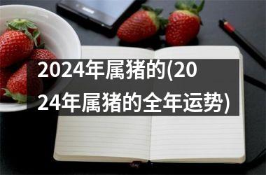 2024年属猪的(2024年属猪的全年运势)