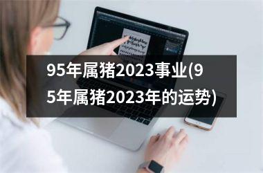 95年属猪2025事业(95年属猪2025年的运势)