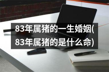 <h3>83年属猪的一生婚姻(83年属猪的是什么命)