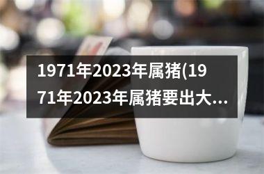 <h3>1971年2025年属猪(1971年2025年属猪要出大事)