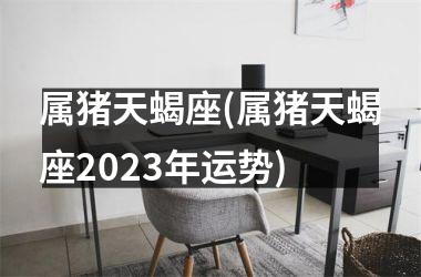 属猪天蝎座(属猪天蝎座2025年运势)