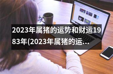 <h3>2025年属猪的运势和财运1983年(2025年属猪的运势和财运)