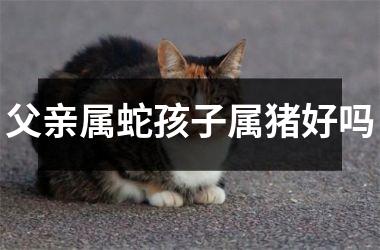 父亲属蛇孩子属猪好吗