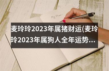 麦玲玲2025年属猪财运(麦玲玲2025年属狗人全年运势1970)