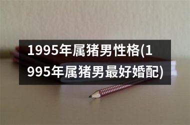 1995年属猪男性格(1995年属猪男最好婚配)