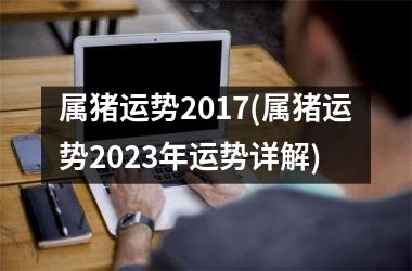 属猪运势2017(属猪运势2025年运势详解)