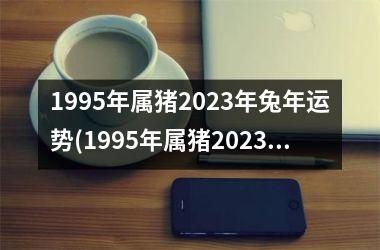 1995年属猪2025年兔年运势(1995年属猪2025年运势及运程女性)