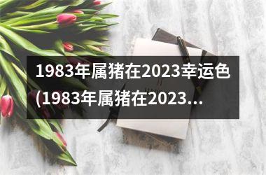 1983年属猪在2025幸运色(1983年属猪在2025年运势)