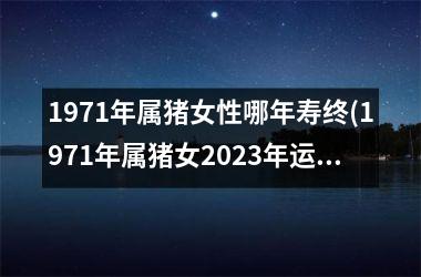 1971年属猪女性哪年寿终(1971年属猪女2025年运势及运程)