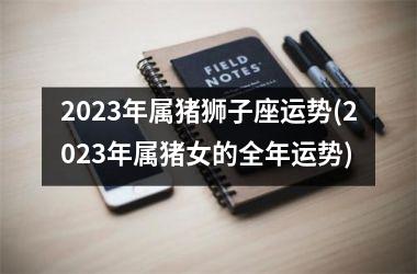 2025年属猪狮子座运势(2025年属猪女的全年运势)