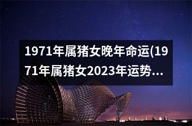 1971年属猪女晚年命运(1971年属猪女2025年运势及运程)