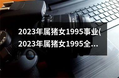 2025年属猪女1995事业(2025年属猪女1995全年运势)