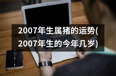 2007年生属猪的运势(2007年生的今年几岁)