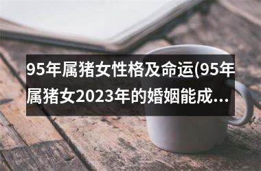 95年属猪女性格及命运(95年属猪女2025年的婚姻能成功吗)