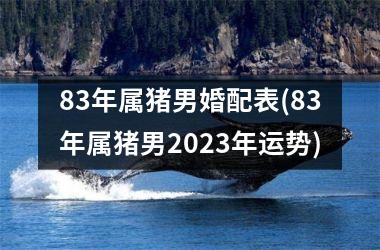 83年属猪男婚配表(83年属猪男2025年运势)