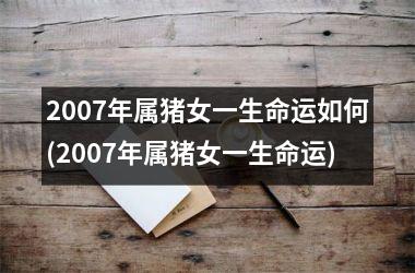 <h3>2007年属猪女一生命运如何(2007年属猪女一生命运)