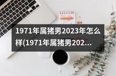 <h3>1971年属猪男2025年怎么样(1971年属猪男2025年运势及运程每月运程)