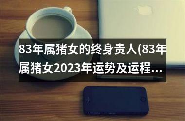 83年属猪女的终身贵人(83年属猪女2025年运势及运程每月运程)