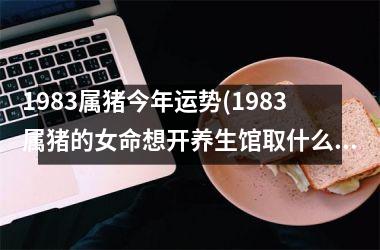 <h3>1983属猪今年运势(1983属猪的女命想开养生馆取什么名字最好)