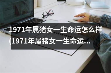 1971年属猪女一生命运怎么样(1971年属猪女一生命运)