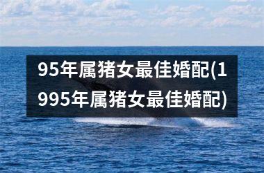 95年属猪女最佳婚配(1995年属猪女最佳婚配)