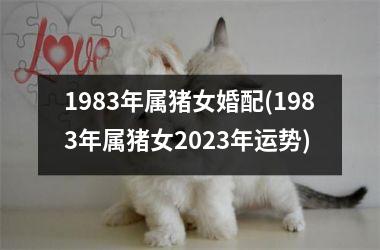 <h3>1983年属猪女婚配(1983年属猪女2025年运势)