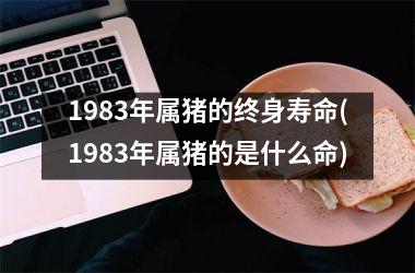 1983年属猪的终身寿命(1983年属猪的是什么命)