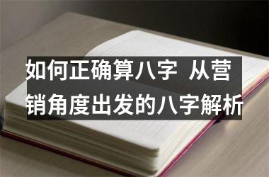 <h3>如何正确算八字  从营销角度出发的八字解析