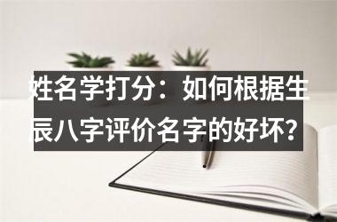 <h3>姓名学打分：如何根据生辰八字评价名字的好坏？