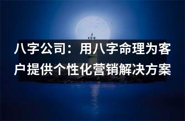 八字公司：用八字命理为客户提供个性化营销解决方案