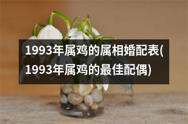 <h3>1993年属鸡的属相婚配表(1993年属鸡的佳配偶)