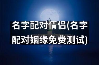 <h3>名字配对情侣(名字配对姻缘免费测试)