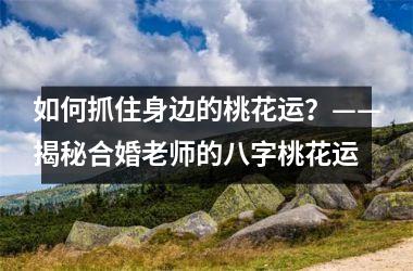 <h3>如何抓住身边的桃花运？——揭秘合婚老师的八字桃花运