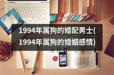 <h3>1994年属狗的婚配男士(1994年属狗的婚姻感情)