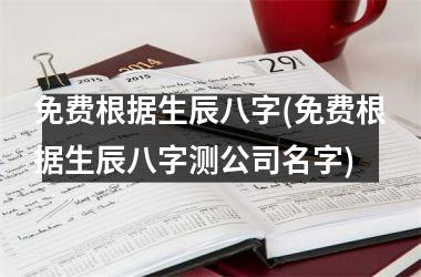 <h3>免费根据生辰八字(免费根据生辰八字测公司名字)