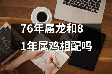 <h3>76年属龙和81年属鸡相配吗