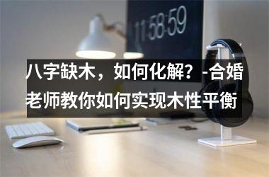 八字缺木，如何化解？-合婚老师教你如何实现木性平衡