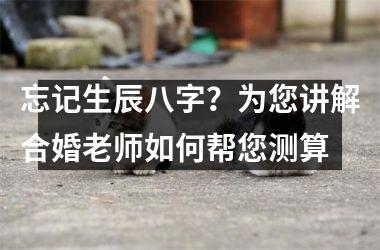 忘记生辰八字？为您讲解合婚老师如何帮您测算