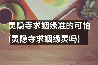 灵隐寺求姻缘准的可怕(灵隐寺求姻缘灵吗)