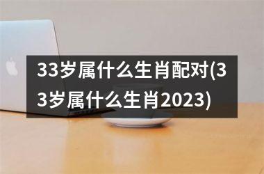 <h3>33岁属什么生肖配对(33岁属什么生肖2025)