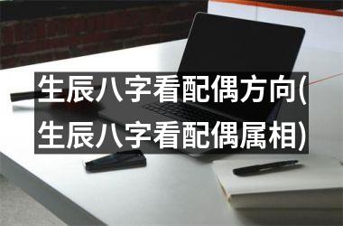 生辰八字看配偶方向(生辰八字看配偶属相)