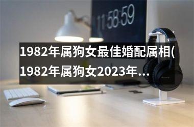 <h3>1982年属狗女佳婚配属相(1982年属狗女2025年运势及运程每月运程)