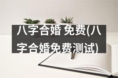 <h3>八字合婚 免费(八字合婚免费测试)