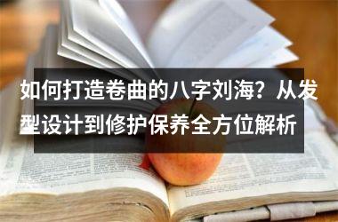 <h3>如何打造卷曲的八字刘海？从发型设计到修护保养全方位解析