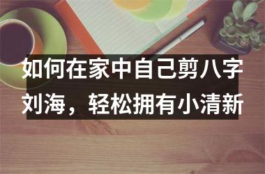 <h3>如何在家中自己剪八字刘海，轻松拥有小清新